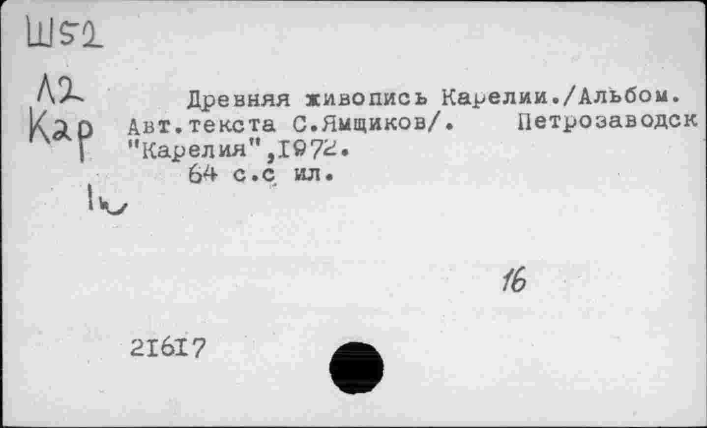 ﻿Ше-і
лг
Кар
Древняя живопись Карелии./Альбом.
Авт.текста С.Ямщиков/. Петрозаводск "Карелия"
64 с.С ил.
/6
2I6I7